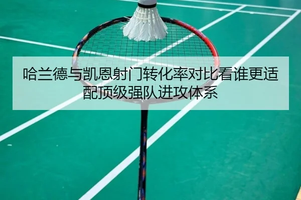 哈兰德与凯恩射门转化率对比看谁更适配顶级强队进攻体系