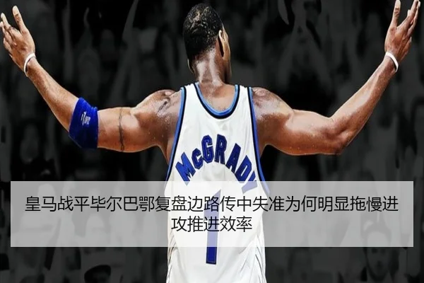 皇马战平毕尔巴鄂复盘边路传中失准为何明显拖慢进攻推进效率