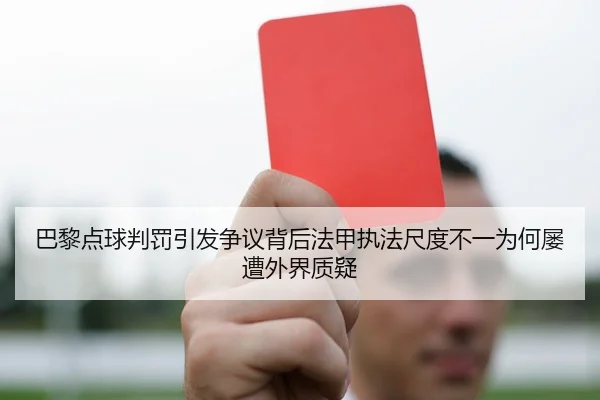 巴黎点球判罚引发争议背后法甲执法尺度不一为何屡遭外界质疑
