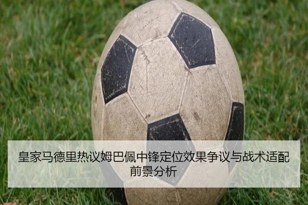 皇家马德里热议姆巴佩中锋定位效果争议与战术适配前景分析