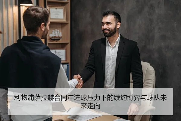 利物浦萨拉赫合同年进球压力下的续约博弈与球队未来走向