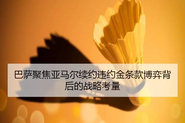 巴萨聚焦亚马尔续约违约金条款博弈背后的战略考量