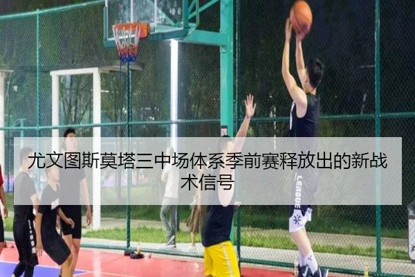 尤文图斯莫塔三中场体系季前赛释放出的新战术信号