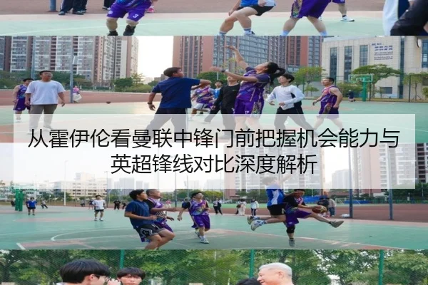 从霍伊伦看曼联中锋门前把握机会能力与英超锋线对比深度解析